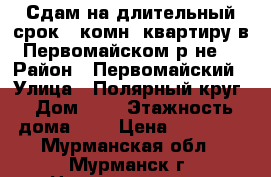 Сдам на длительный срок 1 комн. квартиру в Первомайском р-не. › Район ­ Первомайский › Улица ­ Полярный круг › Дом ­ 4 › Этажность дома ­ 5 › Цена ­ 12 500 - Мурманская обл., Мурманск г. Недвижимость » Квартиры аренда   